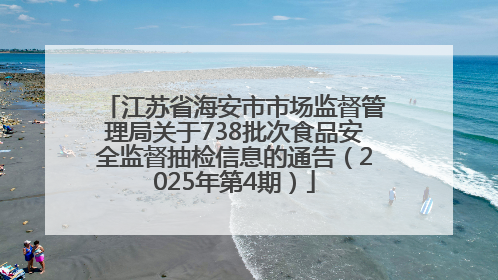 江苏省海安市市场监督管理局关于738批次食品安全监督抽检信息的通告（2025年第4期）