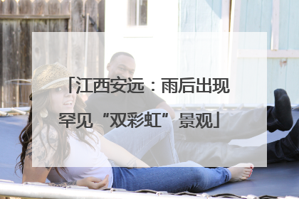 江西安远：雨后出现罕见“双彩虹”景观