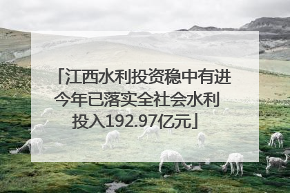 江西水利投资稳中有进 今年已落实全社会水利投入192.97亿元