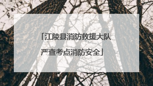 江陵县消防救援大队严查考点消防安全