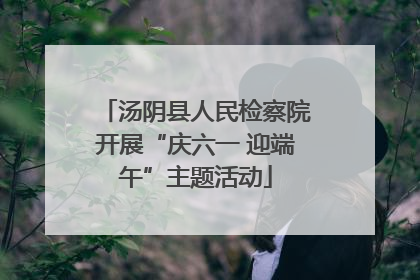 汤阴县人民检察院开展“庆六一 迎端午”主题活动