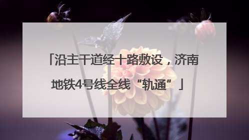 沿主干道经十路敷设，济南地铁4号线全线“轨通”