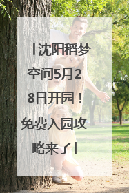 沈阳稻梦空间5月28日开园！免费入园攻略来了