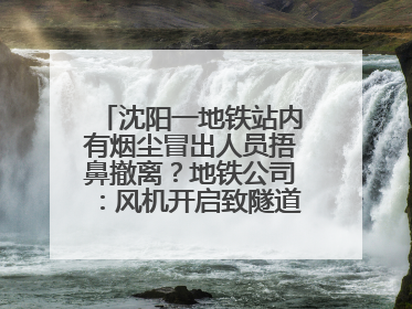 沈阳一地铁站内有烟尘冒出人员捂鼻撤离？地铁公司：风机开启致隧道灰尘飘散至站内