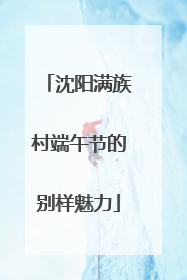 沈阳满族村端午节的别样魅力