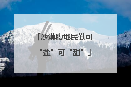 沙漠腹地民勤可“盐”可“甜”