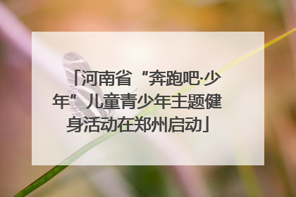 河南省“奔跑吧·少年”儿童青少年主题健身活动在郑州启动