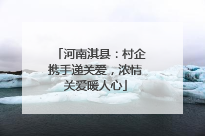河南淇县：村企携手递关爱，浓情关爱暖人心