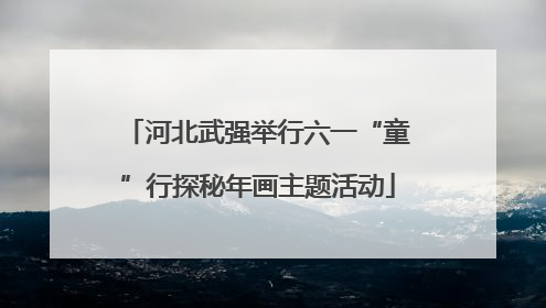河北武强举行六一“童”行探秘年画主题活动