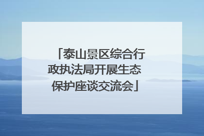 泰山景区综合行政执法局开展生态保护座谈交流会