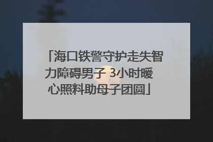 海口铁警守护走失智力障碍男子 3小时暖心照料助母子团圆