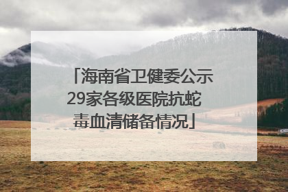 海南省卫健委公示29家各级医院抗蛇毒血清储备情况