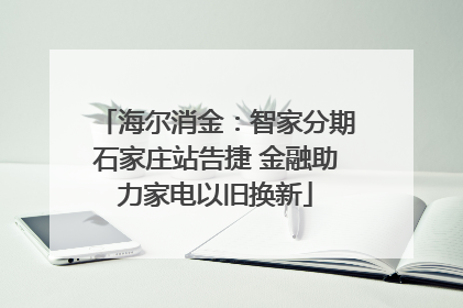 海尔消金：智家分期石家庄站告捷 金融助力家电以旧换新