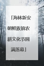 海林新安朝鲜族镇农耕文化节圆满落幕