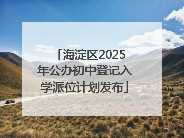 海淀区2025年公办初中登记入学派位计划发布