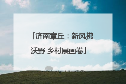 济南章丘：新风拂沃野 乡村展画卷