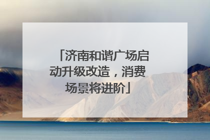 济南和谐广场启动升级改造，消费场景将进阶