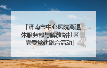 济南市中心医院离退休服务部与解放路社区党委党建融合活动
