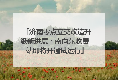 济南零点立交改造升级新进展：南向东收费站即将开通试运行
