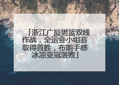 浙江广厦男篮双线作战，全运会小组赛取得首胜，布朗手感冰凉亚冠落败