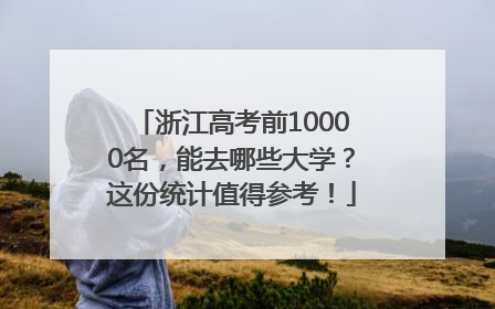 浙江高考前10000名，能去哪些大学？这份统计值得参考！