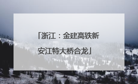 浙江：金建高铁新安江特大桥合龙