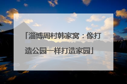 淄博周村韩家窝：像打造公园一样打造家园