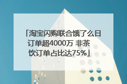 淘宝闪购联合饿了么日订单超4000万 非茶饮订单占比达75%