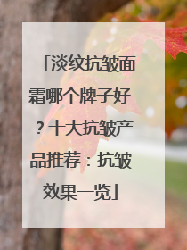 淡纹抗皱面霜哪个牌子好？十大抗皱产品推荐：抗皱效果一览
