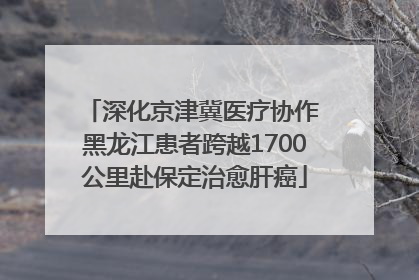 深化京津冀医疗协作 黑龙江患者跨越1700公里赴保定治愈肝癌