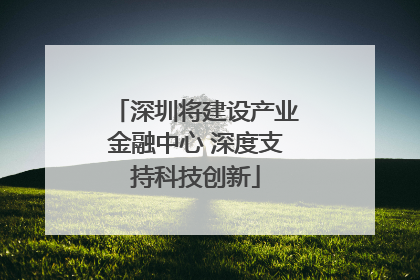 深圳将建设产业金融中心 深度支持科技创新