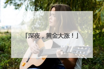 深夜，黄金大涨！