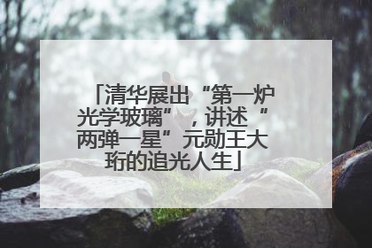 清华展出“第一炉光学玻璃”，讲述“两弹一星”元勋王大珩的追光人生