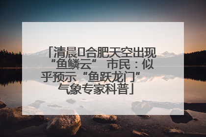 清晨﻿合肥天空出现“鱼鳞云” 市民：似乎预示“鱼跃龙门” 气象专家科普
