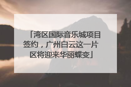 湾区国际音乐城项目签约，广州白云这一片区将迎来华丽蝶变