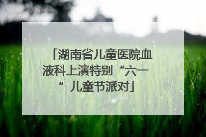 湖南省儿童医院血液科上演特别“六一”儿童节派对