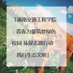 湖南交通工程学院：青春力量筑梦绿色校园 环保志愿行动践行生态文明