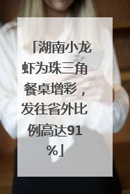 湖南小龙虾为珠三角餐桌增彩，发往省外比例高达91%