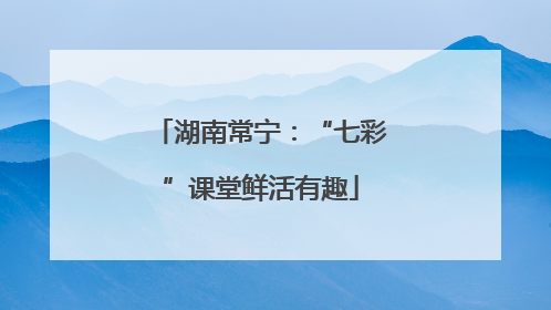 湖南常宁：“七彩”课堂鲜活有趣