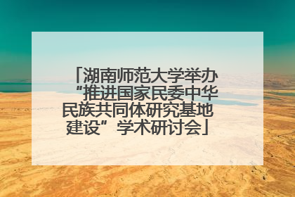 湖南师范大学举办“推进国家民委中华民族共同体研究基地建设”学术研讨会