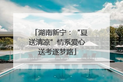 湖南新宁：“夏送清凉”情系爱心送考逐梦路