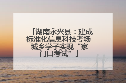 湖南永兴县：建成标准化信息科技考场 城乡学子实现“家门口考试”