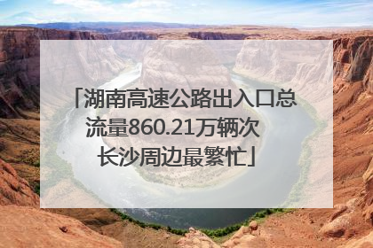 湖南高速公路出入口总流量860.21万辆次 长沙周边最繁忙