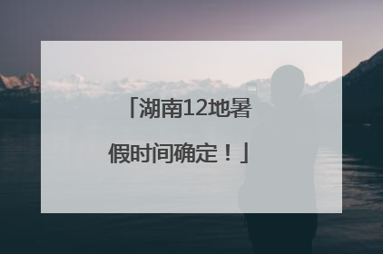 湖南12地暑假时间确定！