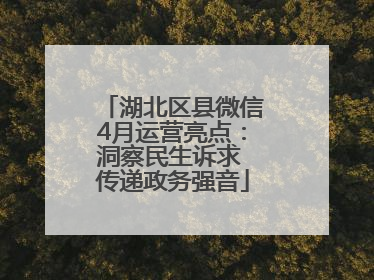 湖北区县微信4月运营亮点：洞察民生诉求 传递政务强音