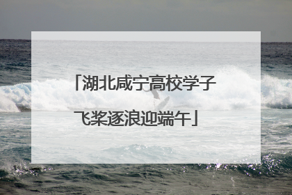 湖北咸宁高校学子飞桨逐浪迎端午