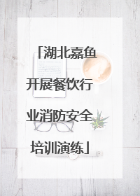 湖北嘉鱼开展餐饮行业消防安全培训演练