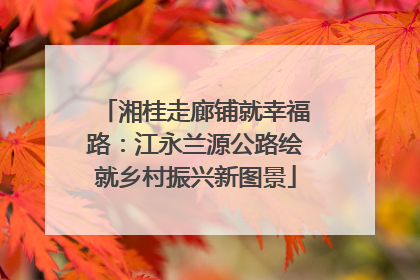 湘桂走廊铺就幸福路：江永兰源公路绘就乡村振兴新图景