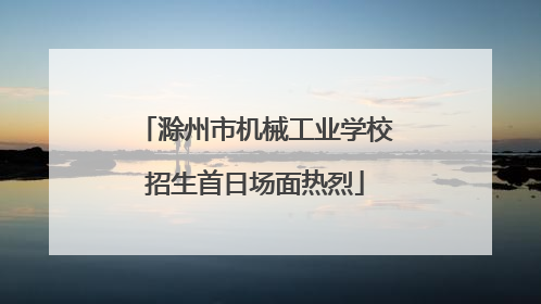 滁州市机械工业学校招生首日场面热烈