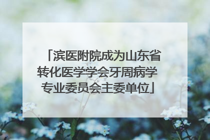 滨医附院成为山东省转化医学学会牙周病学专业委员会主委单位